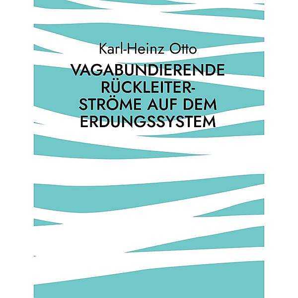 Vagabundierende Rückleiter-Ströme auf dem Erdungssystem, Karl-Heinz Otto