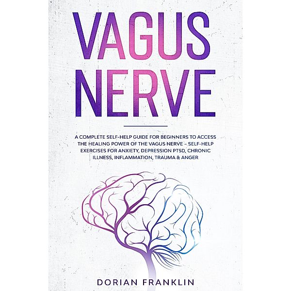 Vagus Nerve: A Complete Guide to Activate the Healing power of Your Vagus Nerve - Reduce with Self-Help Exercises Anxiety, PTSD, Chronic Illness, Depression, Inflammation, Anger and Trauma, Dorian Franklin
