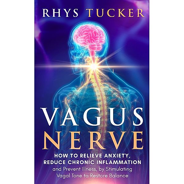 Vagus Nerve: Relieve Anxiety, Reduce Chronic Inflammation, and Prevent Illness by Stimulating Vagal Tone to Restore Balance, Rhys Tucker