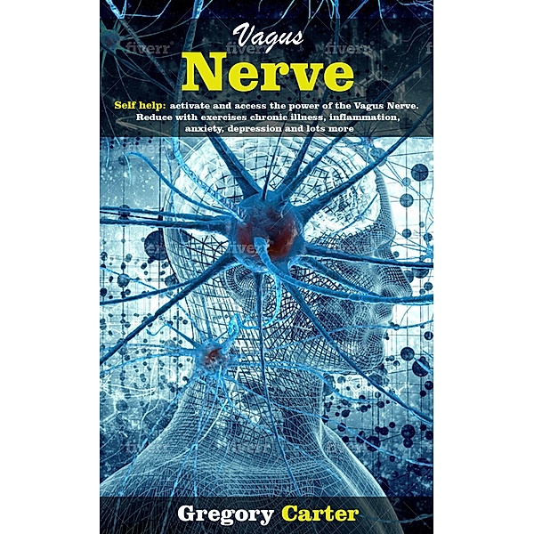Vagus Nerve: Self Help: Activate and Access the Power of the Vagus Nerve. Reduce With Exercises Chronic Illnes, Inflammation, Anxiety, Depression and Lots More, Gregory Carter