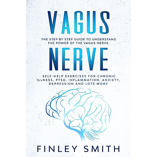 Vagus Nerve: The Step By Step Guide To Understand The Power Of The Vagus Nerve. Self-Help Exercises For Chronic Illness, PTSD, Inflammation, Anxiety, Depression and Lots More, Finley Smith