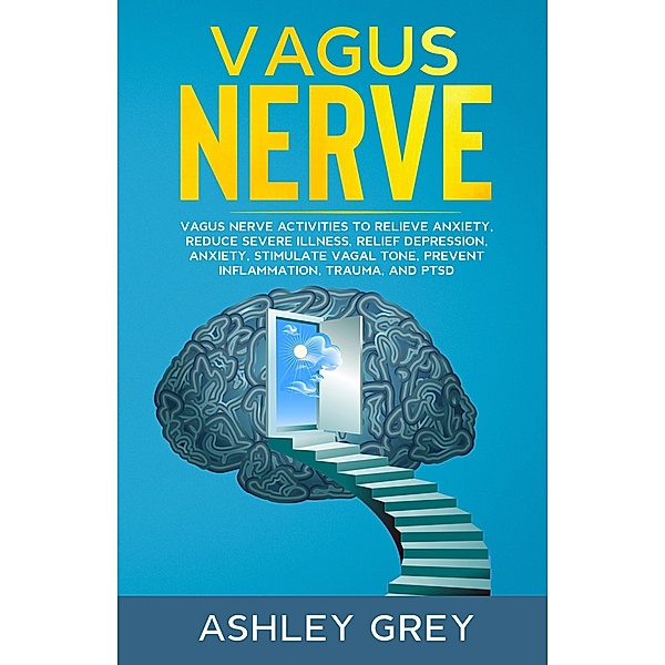 Vagus Nerve: Vagus Nerve Activities to Relieve Anxiety, Reduce Severe Illness, Relief Depression, Anxiety, Stimulate Vagal Tone, Prevent Inflammation, Trauma, and PTSD, Ashley Grey