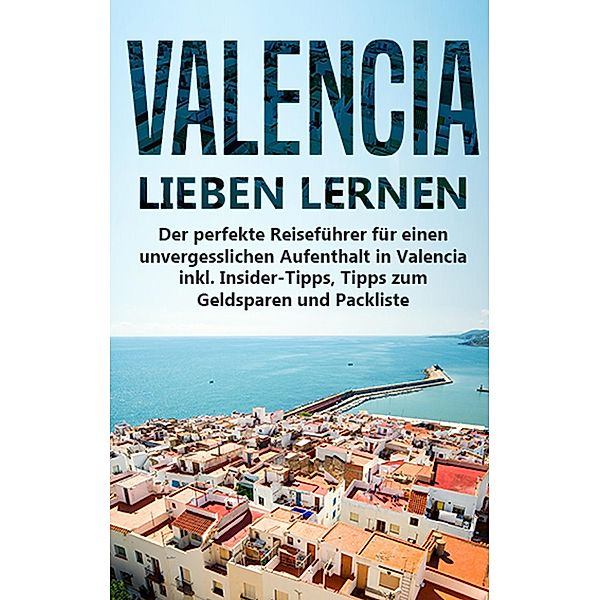 Valencia lieben lernen: Der perfekte Reiseführer für einen unvergesslichen Aufenthalt in Valencia inkl. Insider-Tipps, Tipps zum Geldsparen und Packliste, Anna-Lena Lauterbach