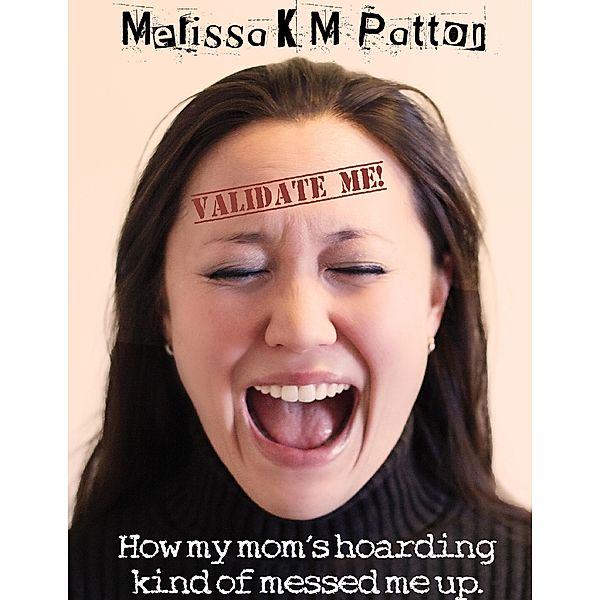 Validate Me! (How My Mom's Hoarding Kind of Messed Me Up.), Melissa Patton