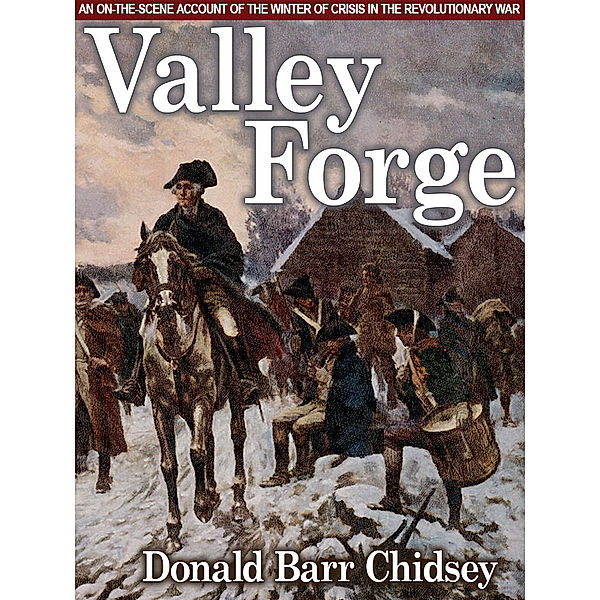 Valley Forge: An On-the-Scene Account of the Winter of Crisis in the Revolutionary War, Donald Barr Chidsey