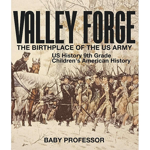 Valley Forge : The Birthplace of the US Army - US History 9th Grade | Children's American History / Baby Professor, Baby