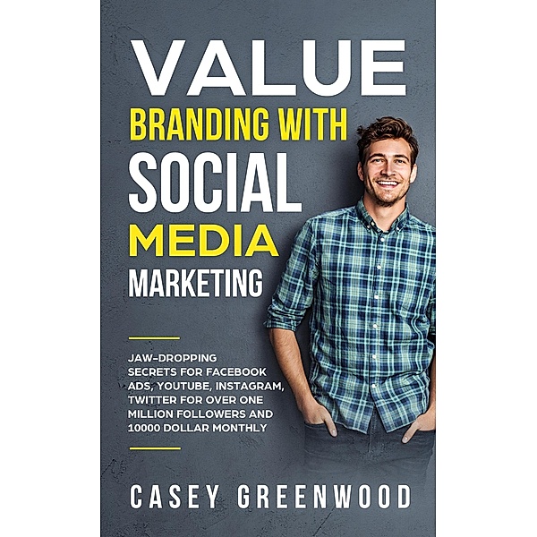 Value Branding with Social Media Marketing: Jaw-Dropping Secrets for Facebook Ads, YouTube, Instagram, Twitter for Over One Million Followers and 10000 Dollar Monthly Cash Flow, Casey Greenwood