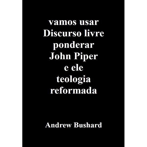 vamos usar Discurso livre ponderar John Piper e ele teologia reformada, Andrew Bushard