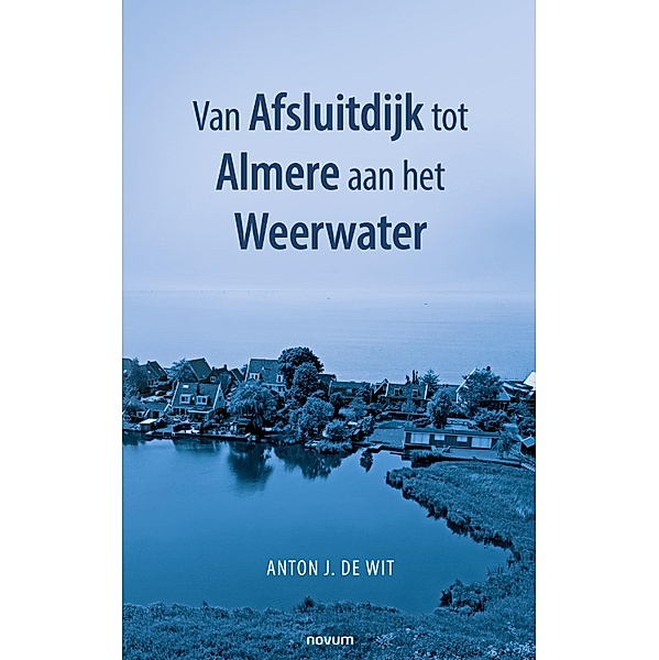 Van Afsluitdijk tot Almere aan het Weerwater, Anton J. de Wit