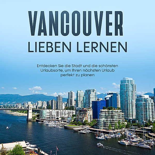 Vancouver lieben lernen: Entdecken Sie die Stadt und die schönsten Urlaubsorte, um Ihren nächsten Urlaub perfekt zu planen, Sabine Menrath
