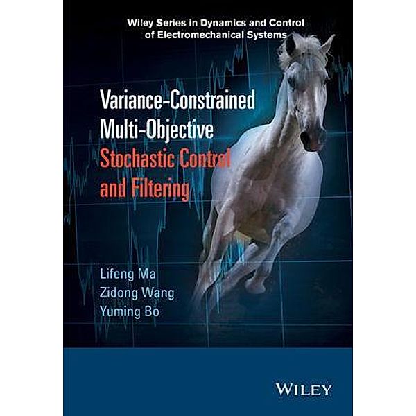Variance-Constrained Multi-Objective Stochastic Control and Filtering / Wiley Series in Dynamics and Control of Electromechanical Systems, Lifeng Ma, Zidong Wang, Yuming Bo