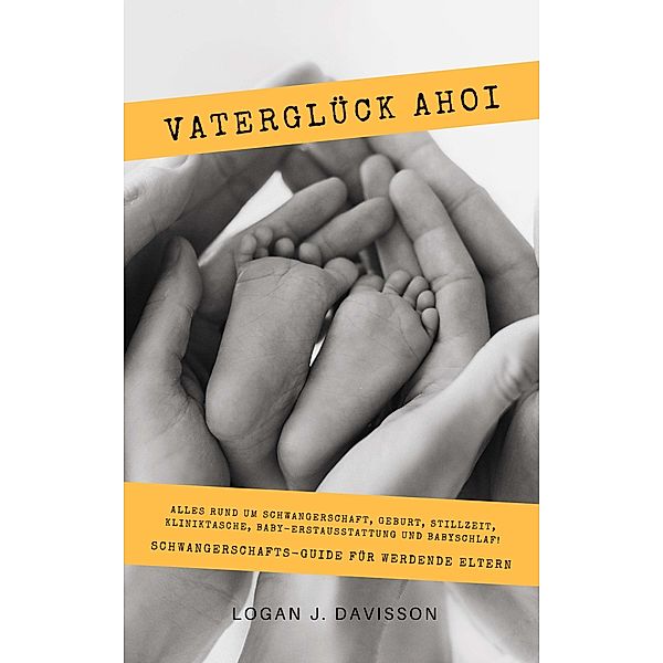 Vaterglück Ahoi: Alles rund um Schwangerschaft, Geburt, Stillzeit, Kliniktasche, Baby-Erstausstattung und Babyschlaf! (Schwangerschafts-Guide für werdende Eltern), Logan J. Davisson