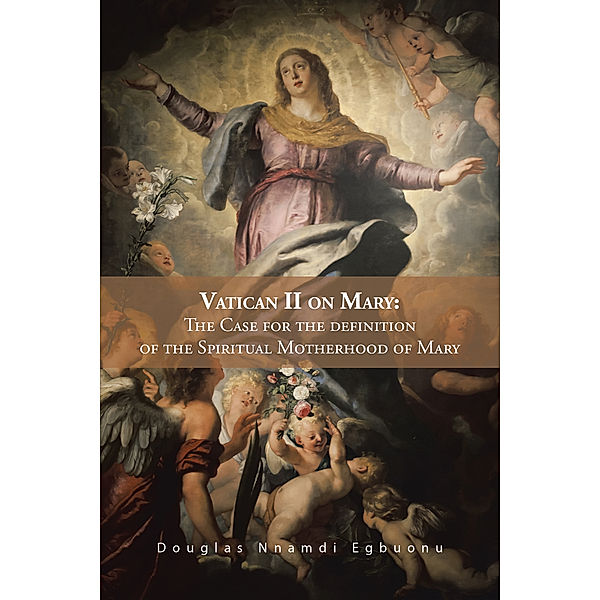 Vatican Ii on Mary: the Case for the Definition of the Spiritual Motherhood of Mary, Douglas Nnamdi Egbuonu