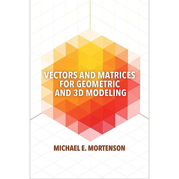 Vectors and Matrices for Geometric and 3D Modeling, Michael Mortenson