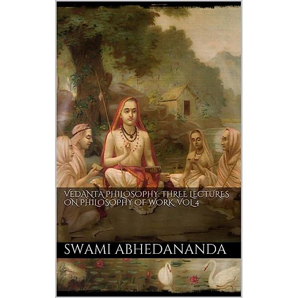 Vedanta Philosophy: Three Lectures on Philosophy of Work. Vol IV, Swami Abhedananda