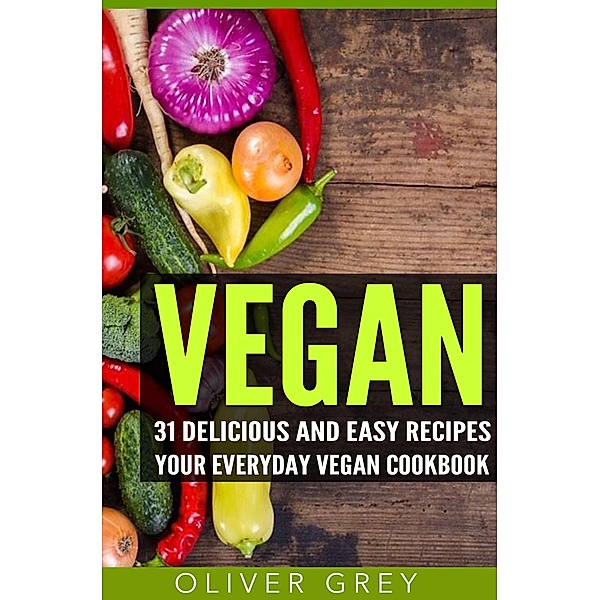 Vegan: 31 Delicious and Easy Recipes - Your Everyday Vegan Cookbook, Oliver Grey