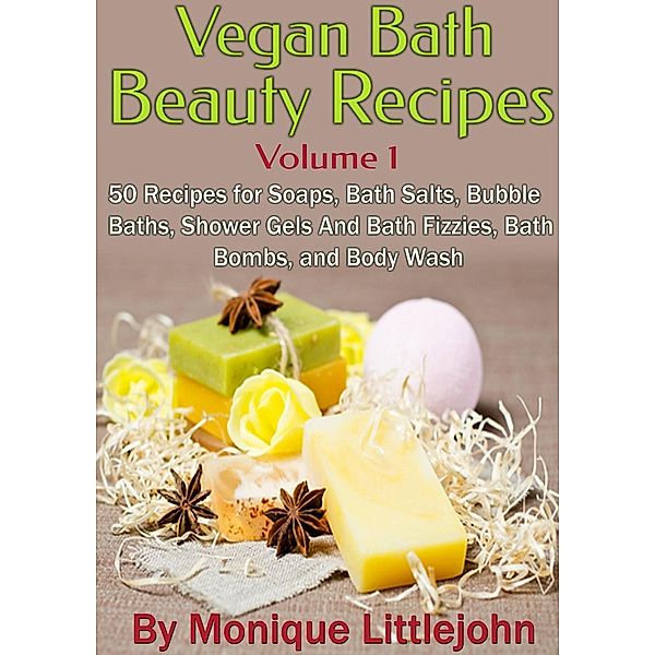 Vegan Bath and Beauty Recipes: 50 Recipes for Soaps, Bath Salts, Bubble Baths, Shower Gels and Bath Fizzies, Bath Bombs, and Body Wash (Skin Care Series, #1), Monique Littlejohn