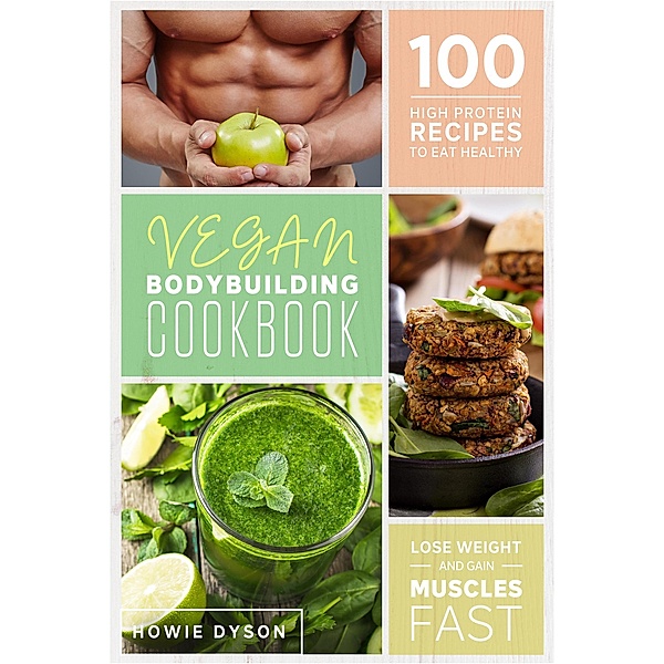 Vegan Bodybuilding Cookbook: 100 High Protein Recipes to Eat Healthy Lose Weight and Gain Muscles Fast, Howie Dyson
