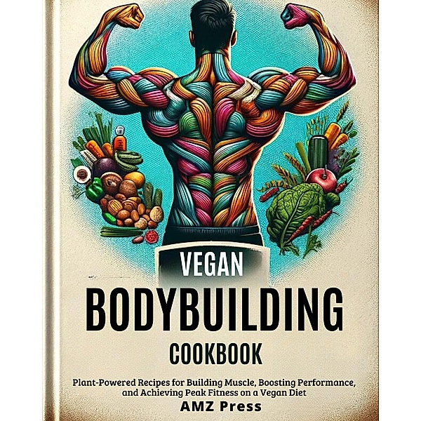 Vegan Bodybuilding Cookbook : Plant-Powered Recipes for Building Muscle, Boosting Performance, and Achieving Peak Fitness on a Vegan Diet, Amz Press