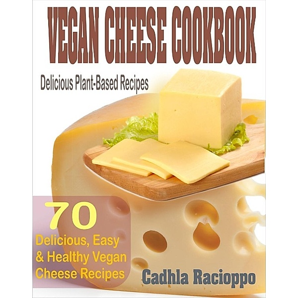 Vegan Cheese Cookbook: 70 Delicious, Easy & Healthy Vegan Cheese Recipes (Delicious Plant-Based Recipes), Cadhla Racioppo