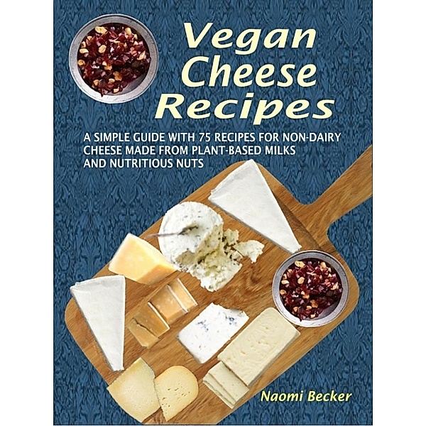 Vegan Cheese Recipes: A Simple Guide With 75 Recipes For Non-Dairy Cheese Made From Plant-Based Milks And Nutritious Nuts, Naomi Becker