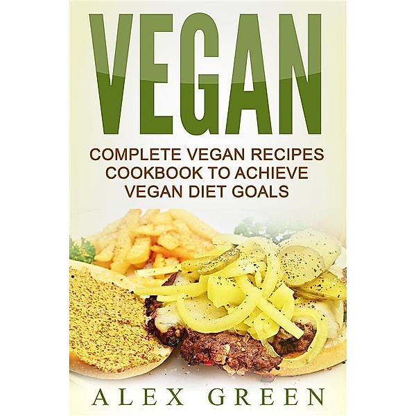 Vegan: Complete Vegan Recipes Cookbook To Achieve Vegan Diet Goals, Alex Green