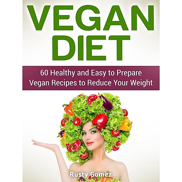 Vegan Diet: 60 Healthy and Easy to Prepare Vegan Recipes to Reduce Your Weight, Rusty Gomez