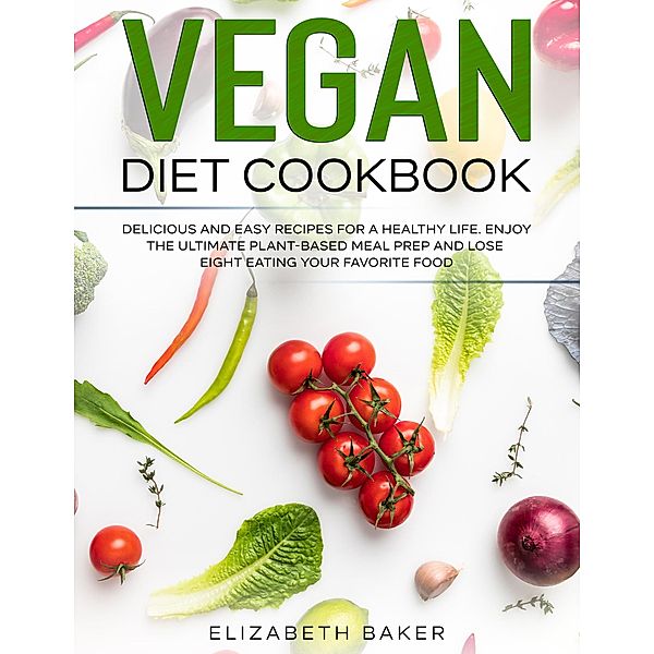 Vegan Diet Cookbook: Delicious and Easy Recipes for a Healthy Life. Enjoy the Ultimate Plant-Based Meal Prep and Lose Weight Eating Your Favorite Food., Elizabeth Baker