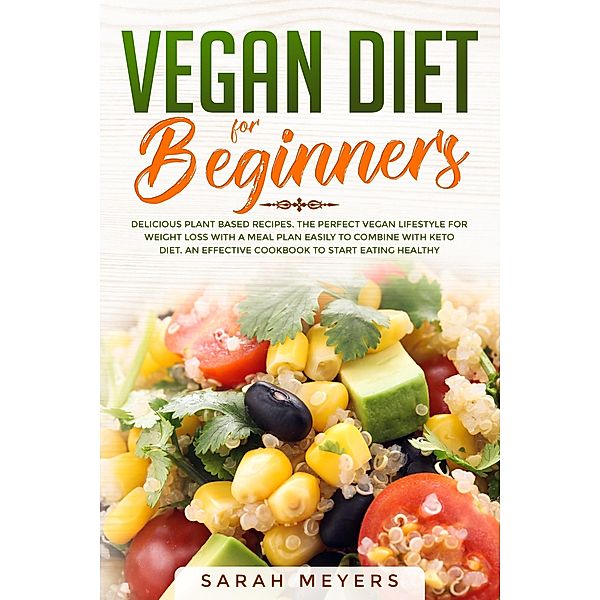 Vegan Diet for Beginners: Delicious Plant Based Recipes. The Perfect Vegan Lifestyle for Weight Loss with a Meal Plan Easily to Combine with Keto Diet. An Effective Cookbook to Start Eating Healthy, Sarah Meyers