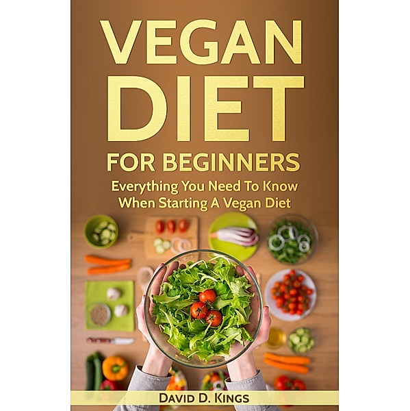 Vegan Diet For Beginners: Everything You Need To Know When Starting A Vegan Diet, David D. Kings