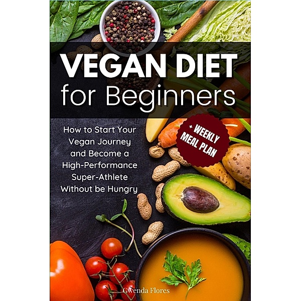 Vegan Diet for Beginners: How to Start Your Vegan Journey and Become a High Performance Super-Athlete Without be Hungry, Gwenda Flores