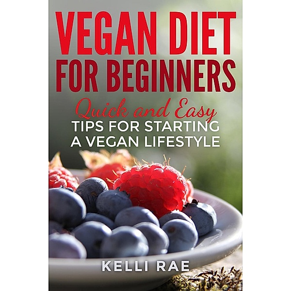 Vegan Diet for Beginners: Quick and Easy Tips for Starting a Vegan Lifestyle, Kelli Rae