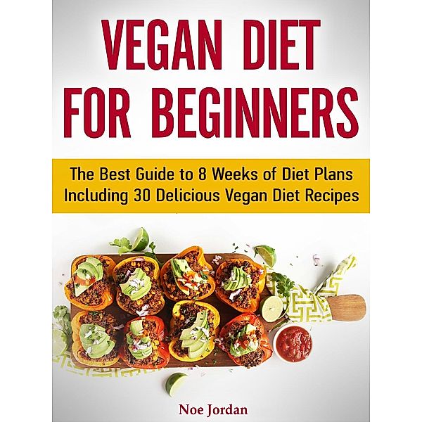 Vegan Diet for Beginners: The Best Guide to 8 Weeks of Diet Plans Including 30 Delicious Vegan Diet Recipes, Noe Jordan
