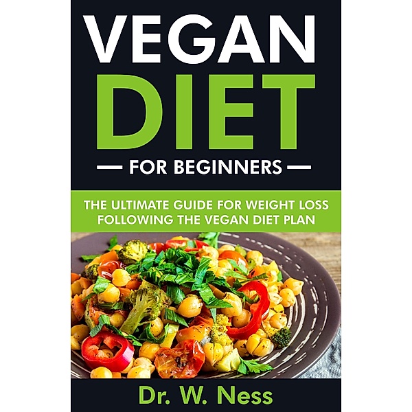 Vegan Diet for Beginners: The Ultimate Guide for Weight Loss Following the Vegan Diet Plan, W. Ness