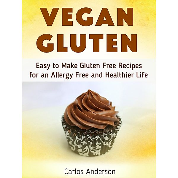 Vegan Gluten: Easy to Make Gluten Free Recipes for an Allergy Free and Healthier Life, Carlos Anderson