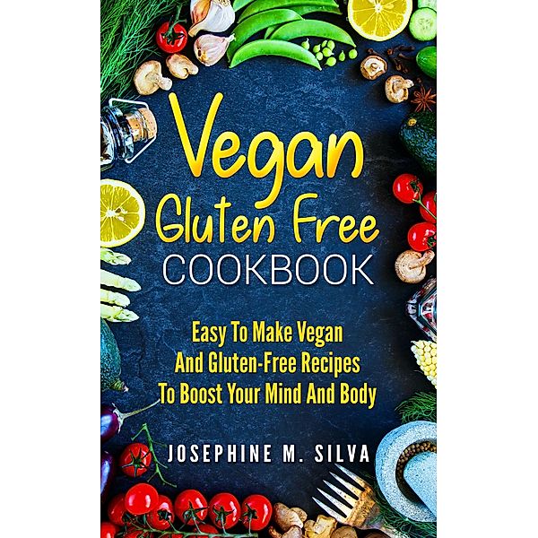 Vegan Gluten-Free Cookbook: Easy To Make Vegan and Gluten-Free Recipes To Boost Your Mind And Body, Josephine M. Silva