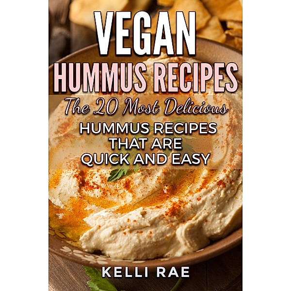 Vegan Hummus Recipes: The 20 Most Delicious Hummus Recipes That Are Quick and Easy, Kelli Rae