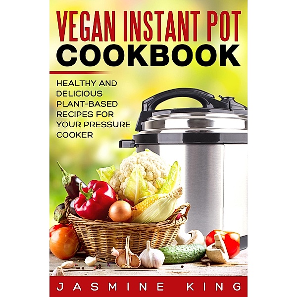 Vegan Instant Pot Cookbook: Healthy and Delicious Plant-Based Recipes for Your Pressure Cooker, Jasmine King