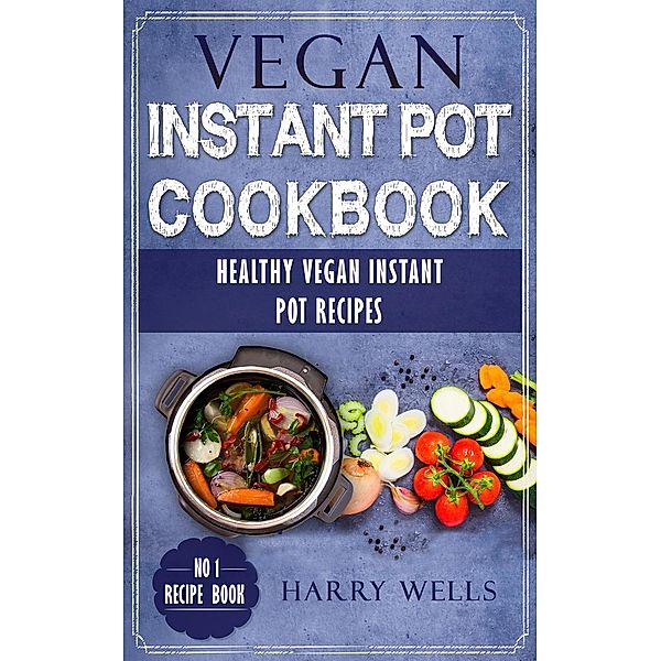 Vegan Instant Pot Cookbook: Healthy Vegan Instant Pot Recipes, Harry Wells