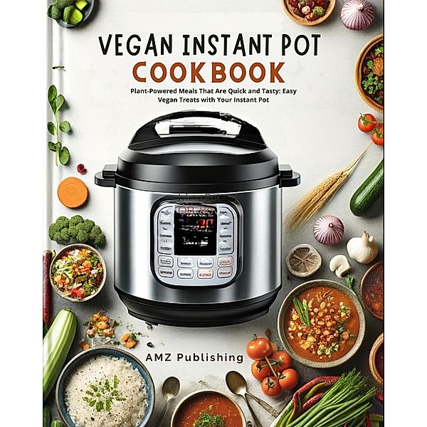 Vegan Instant Pot Cookbook : Plant-Powered Meals That Are Quick and Tasty: Easy Vegan Treats with Your Instant Pot, Amz Publishing