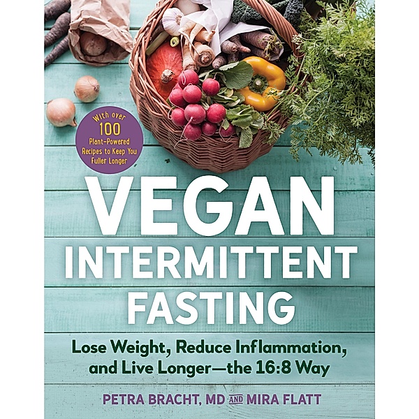 Vegan Intermittent Fasting: Lose Weight, Reduce Inflammation, and Live Longer - The 16:8 Way - With over 100 Plant-Powered Recipes to Keep You Fuller Longer, Petra Bracht, Mira Flatt