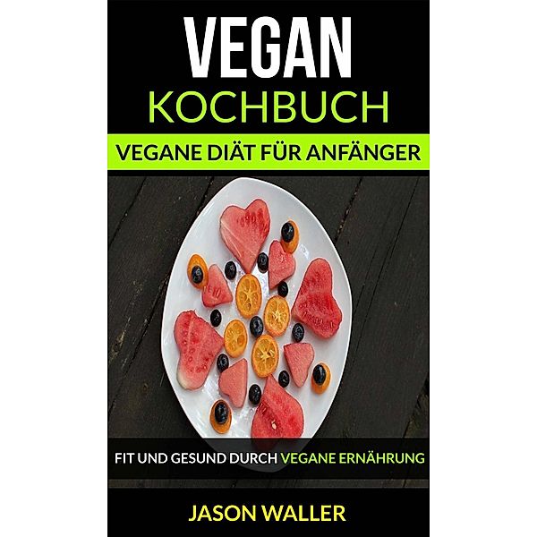 Vegan Kochbuch: Vegane Diät für Anfänger (Fit und gesund durch vegane Ernährung), Jason Waller