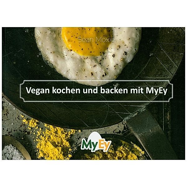 Vegan kochen und backen mit MyEy, Moxie Sean, MyEy - der echte Ei-Ersatz, Geiser Chris