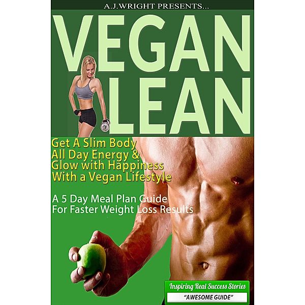 Vegan Lean - Get A Slim Body, All Day Energy, and Glow with Happiness With a Vegan Lifestyle, A. J. Wright