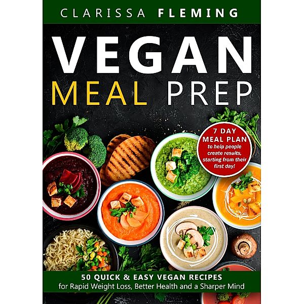 Vegan Meal Prep: 50 Quick and Easy Vegan Recipes for Rapid Weight Loss, Better Health, and a Sharper Mind (Get a 7 Day Meal Plan To Help People Create Results, Starting From Their First Day!), Clarissa Fleming