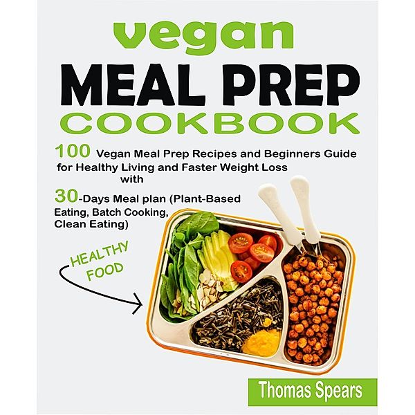 Vegan Meal Prep Cookbook: 100 Vegan Meal Prep Recipes and Beginners Guide for Healthy Living and Faster Weight Loss with 30-Days Meal Plan (Plant-Based Eating, Batch Cooking, & Clean Eating), Thomas Spears