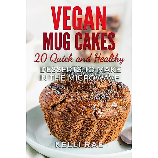 Vegan Mug Cakes: 20 Delicious, Quick and Healthy Desserts to Make in the Microwave, Kelli Rae