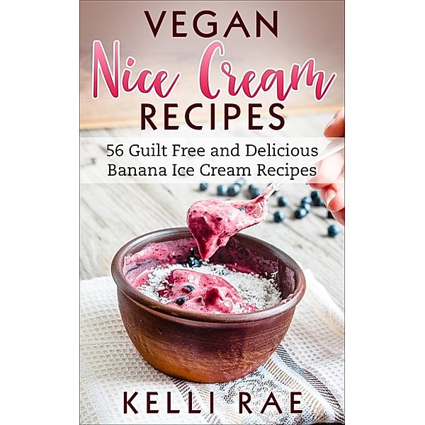 Vegan Nice Cream Recipes: 56 Guilt Free and Delicious Banana Ice Cream Recipes, Kelli Rae