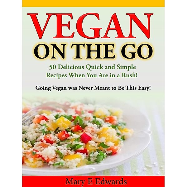 Vegan On the GO: 50 Delicious Quick and Simple Recipes When You Are in a Rush!  Going Vegan was Never Meant to Be This Easy!, Mary E Edwards