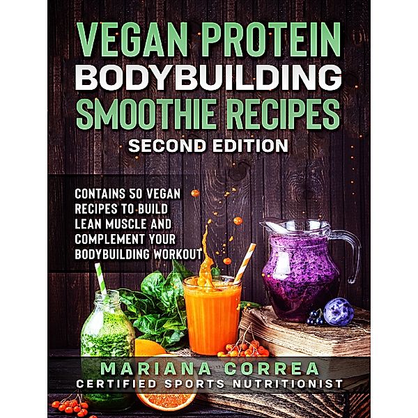 Vegan Protein Bodybuilding Smoothie Recipes Second Edition - Contains 50 Vegan Recipes to Build Lean Muscle and Complement Your Bodybuilding Workout, Mariana Correa